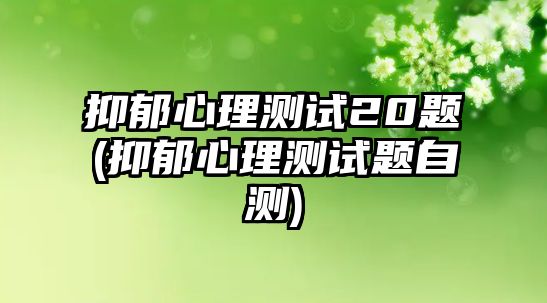 抑郁心理測(cè)試20題(抑郁心理測(cè)試題自測(cè))