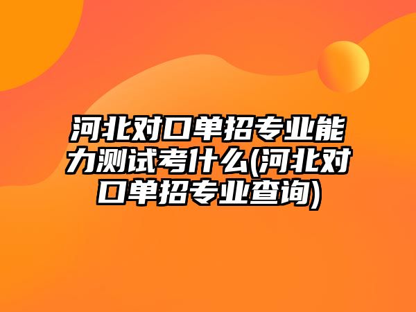 河北對口單招專業(yè)能力測試考什么(河北對口單招專業(yè)查詢)