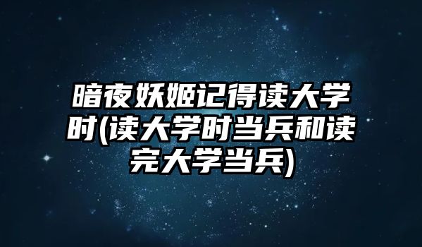 暗夜妖姬記得讀大學(xué)時(shí)(讀大學(xué)時(shí)當(dāng)兵和讀完大學(xué)當(dāng)兵)