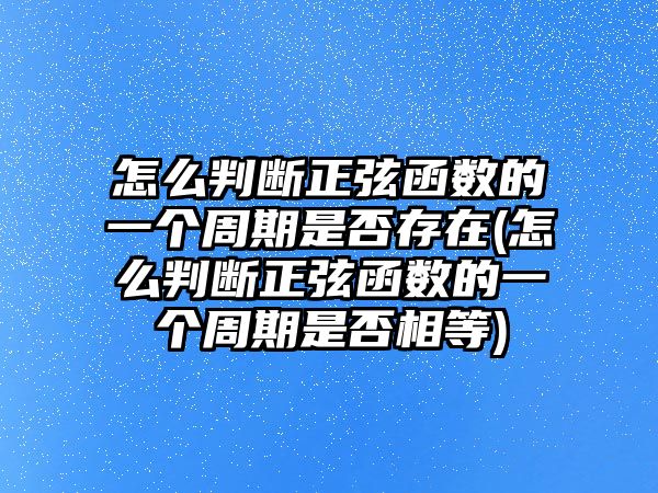 怎么判斷正弦函數(shù)的一個(gè)周期是否存在(怎么判斷正弦函數(shù)的一個(gè)周期是否相等)