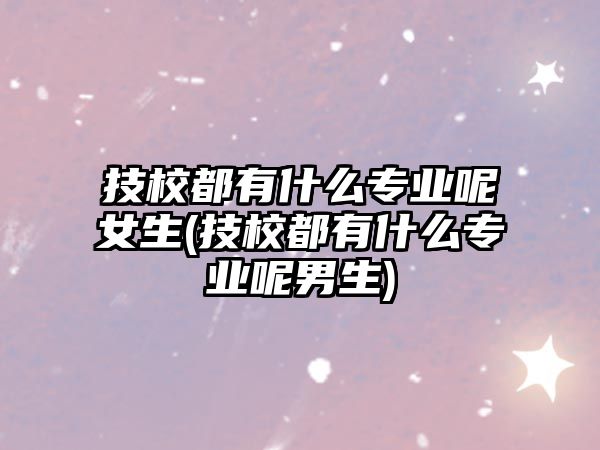 技校都有什么專業(yè)呢女生(技校都有什么專業(yè)呢男生)