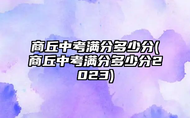 商丘中考滿分多少分(商丘中考滿分多少分2023)