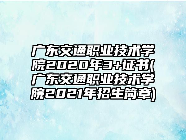 廣東交通職業(yè)技術(shù)學(xué)院2020年3+證書(廣東交通職業(yè)技術(shù)學(xué)院2021年招生簡(jiǎn)章)