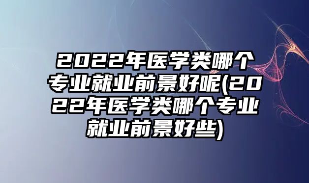 2022年醫(yī)學(xué)類哪個(gè)專業(yè)就業(yè)前景好呢(2022年醫(yī)學(xué)類哪個(gè)專業(yè)就業(yè)前景好些)