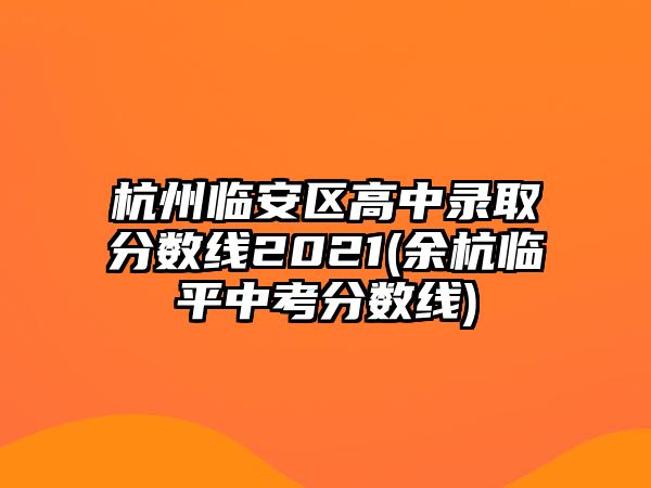 杭州臨安區(qū)高中錄取分數線2021(余杭臨平中考分數線)