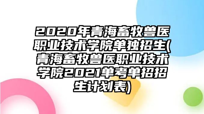 2020年青海畜牧獸醫(yī)職業(yè)技術(shù)學(xué)院?jiǎn)为?dú)招生(青海畜牧獸醫(yī)職業(yè)技術(shù)學(xué)院2021單考單招招生計(jì)劃表)