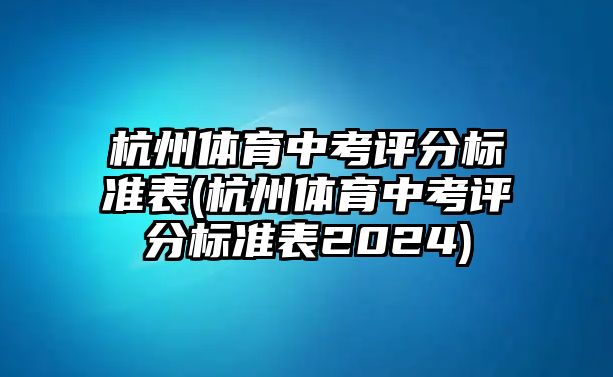 杭州體育中考評分標(biāo)準(zhǔn)表(杭州體育中考評分標(biāo)準(zhǔn)表2024)