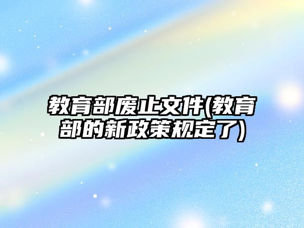 教育部廢止文件(教育部的新政策規(guī)定了)