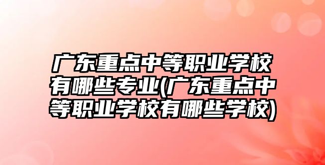 廣東重點中等職業(yè)學校有哪些專業(yè)(廣東重點中等職業(yè)學校有哪些學校)