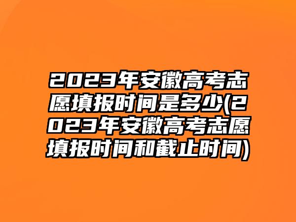 2023年安徽高考志愿填報(bào)時(shí)間是多少(2023年安徽高考志愿填報(bào)時(shí)間和截止時(shí)間)