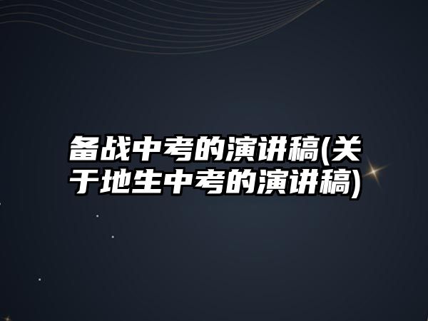 備戰(zhàn)中考的演講稿(關(guān)于地生中考的演講稿)