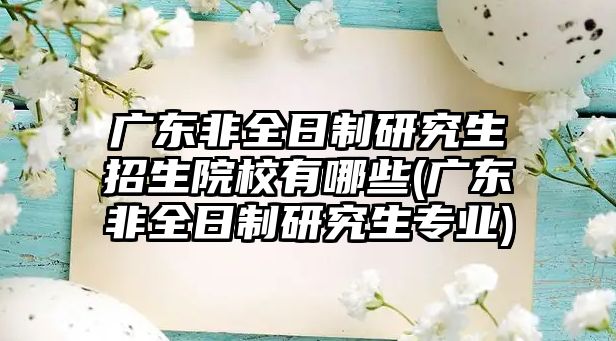 廣東非全日制研究生招生院校有哪些(廣東非全日制研究生專業(yè))