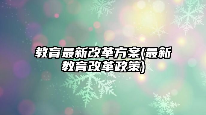 教育最新改革方案(最新教育改革政策)