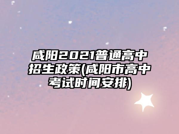 咸陽2021普通高中招生政策(咸陽市高中考試時間安排)