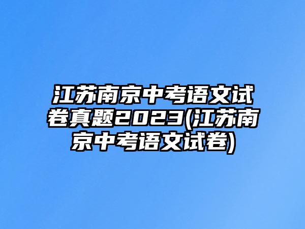 江蘇南京中考語文試卷真題2023(江蘇南京中考語文試卷)