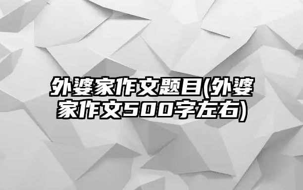 外婆家作文題目(外婆家作文500字左右)