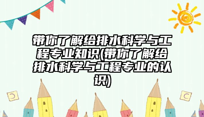 帶你了解給排水科學(xué)與工程專業(yè)知識(帶你了解給排水科學(xué)與工程專業(yè)的認識)