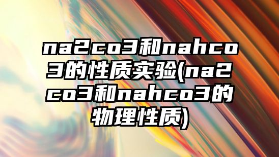 na2co3和nahco3的性質(zhì)實(shí)驗(yàn)(na2co3和nahco3的物理性質(zhì))