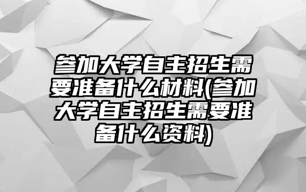 參加大學自主招生需要準備什么材料(參加大學自主招生需要準備什么資料)