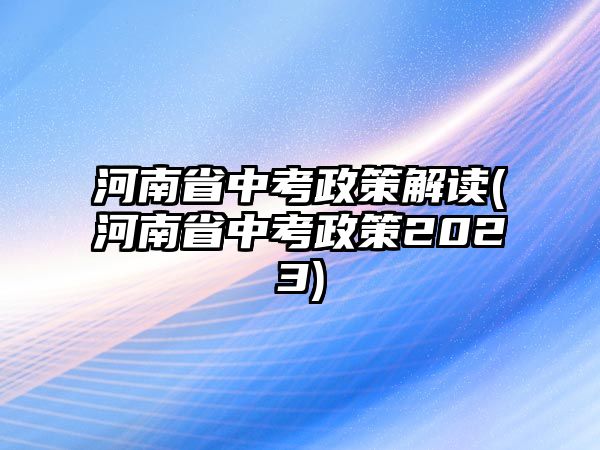 河南省中考政策解讀(河南省中考政策2023)