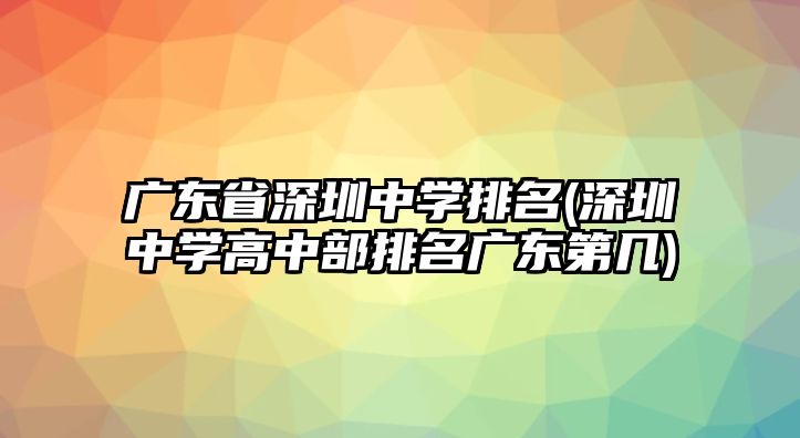 廣東省深圳中學(xué)排名(深圳中學(xué)高中部排名廣東第幾)