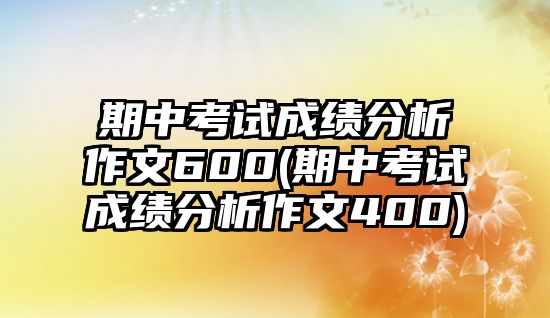 期中考試成績分析作文600(期中考試成績分析作文400)