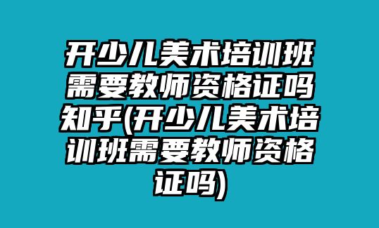 開(kāi)少兒美術(shù)培訓(xùn)班需要教師資格證嗎知乎(開(kāi)少兒美術(shù)培訓(xùn)班需要教師資格證嗎)