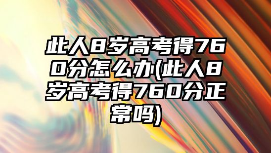 此人8歲高考得760分怎么辦(此人8歲高考得760分正常嗎)