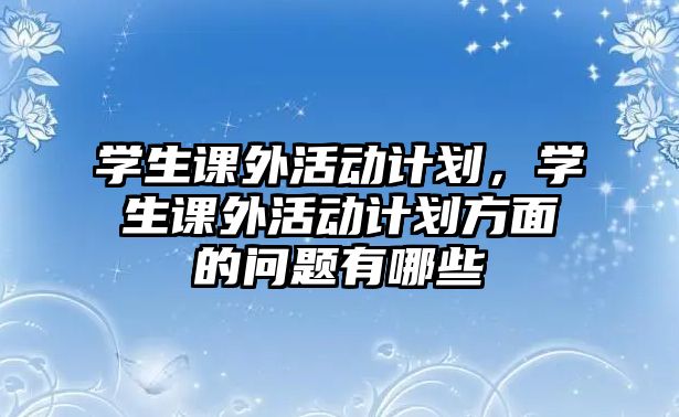 學(xué)生課外活動(dòng)計(jì)劃，學(xué)生課外活動(dòng)計(jì)劃方面的問(wèn)題有哪些