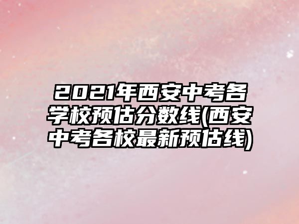 2021年西安中考各學(xué)校預(yù)估分數(shù)線(西安中考各校最新預(yù)估線)