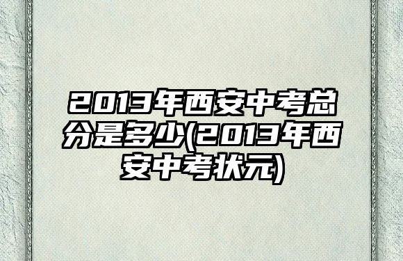 2013年西安中考總分是多少(2013年西安中考狀元)