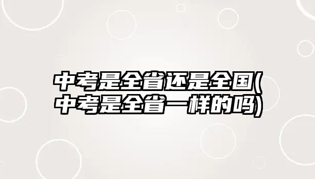 中考是全省還是全國(中考是全省一樣的嗎)