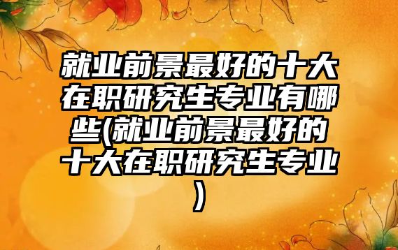 就業(yè)前景最好的十大在職研究生專業(yè)有哪些(就業(yè)前景最好的十大在職研究生專業(yè))