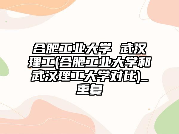 合肥工業(yè)大學(xué) 武漢理工(合肥工業(yè)大學(xué)和武漢理工大學(xué)對(duì)比)_重復(fù)