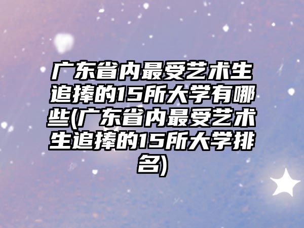 廣東省內(nèi)最受藝術(shù)生追捧的15所大學(xué)有哪些(廣東省內(nèi)最受藝術(shù)生追捧的15所大學(xué)排名)