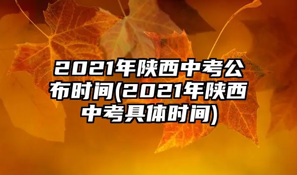 2021年陜西中考公布時間(2021年陜西中考具體時間)