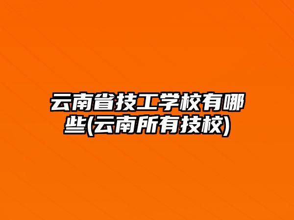 云南省技工學校有哪些(云南所有技校)