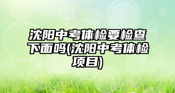 沈陽中考體檢要檢查下面嗎(沈陽中考體檢項目)