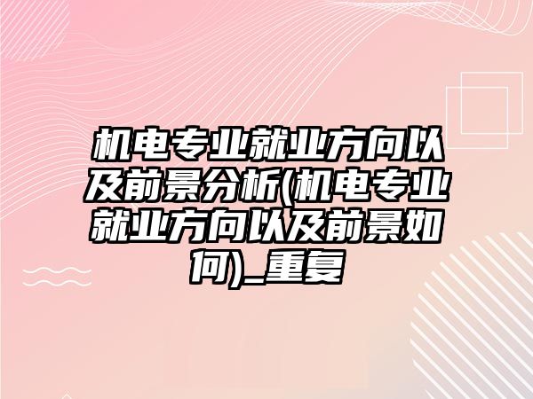 機(jī)電專業(yè)就業(yè)方向以及前景分析(機(jī)電專業(yè)就業(yè)方向以及前景如何)_重復(fù)