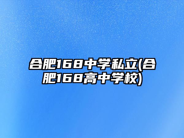 合肥168中學私立(合肥168高中學校)