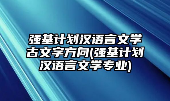 強(qiáng)基計(jì)劃漢語(yǔ)言文學(xué)古文字方向(強(qiáng)基計(jì)劃漢語(yǔ)言文學(xué)專業(yè))