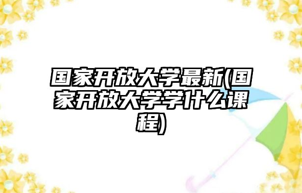 國家開放大學(xué)最新(國家開放大學(xué)學(xué)什么課程)