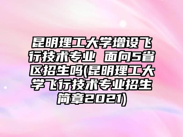 昆明理工大學增設飛行技術(shù)專業(yè) 面向5省區(qū)招生嗎(昆明理工大學飛行技術(shù)專業(yè)招生簡章2021)