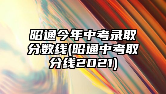 昭通今年中考錄取分?jǐn)?shù)線(昭通中考取分線2021)