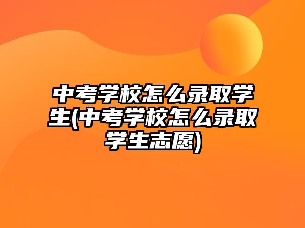 中考學(xué)校怎么錄取學(xué)生(中考學(xué)校怎么錄取學(xué)生志愿)