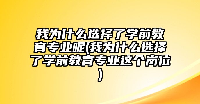 我為什么選擇了學(xué)前教育專業(yè)呢(我為什么選擇了學(xué)前教育專業(yè)這個崗位)