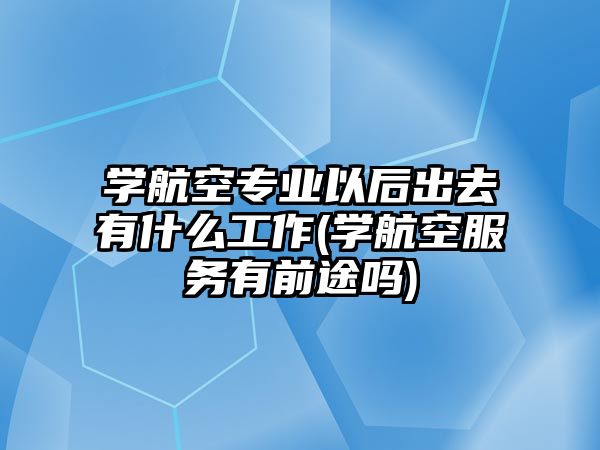 學航空專業(yè)以后出去有什么工作(學航空服務(wù)有前途嗎)