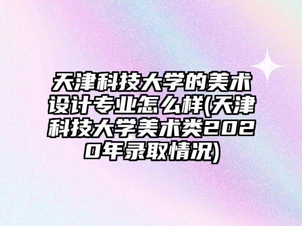 天津科技大學(xué)的美術(shù)設(shè)計(jì)專業(yè)怎么樣(天津科技大學(xué)美術(shù)類2020年錄取情況)