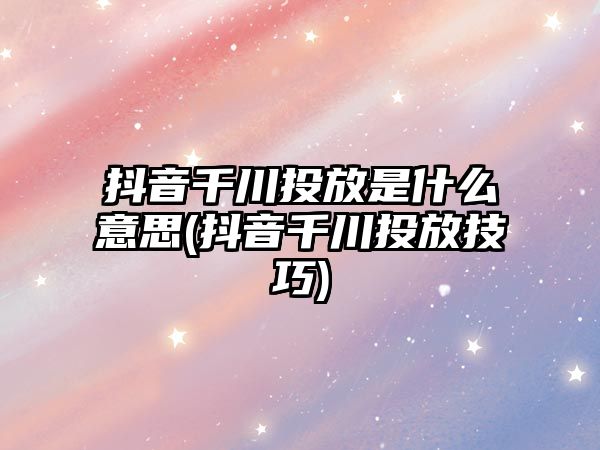 抖音千川投放是什么意思(抖音千川投放技巧)