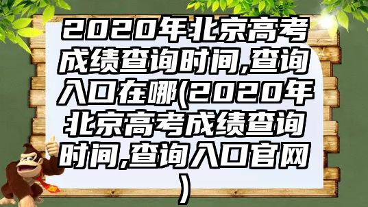 2020年北京高考成績查詢時間,查詢?nèi)肟谠谀?2020年北京高考成績查詢時間,查詢?nèi)肟诠倬W(wǎng))